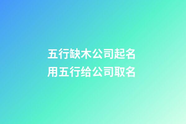 五行缺木公司起名 用五行给公司取名-第1张-公司起名-玄机派